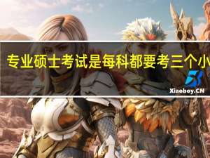 专业硕士考试是每科都要考三个小时吗