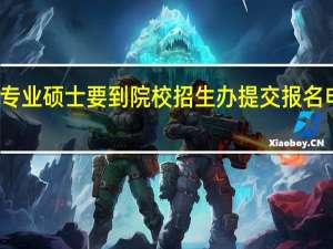 专业硕士要到院校招生办提交报名申请吗