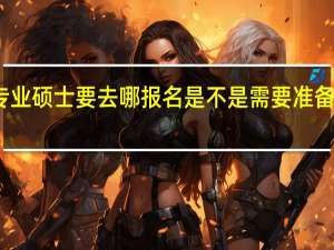 专业硕士要去哪报名是不是需要准备推荐信