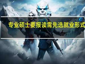 专业硕士要报读需先选就业形式吗