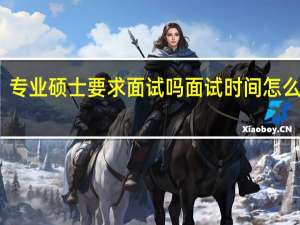 专业硕士要求面试吗面试时间怎么安排