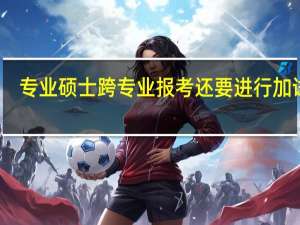 专业硕士跨专业报考还要进行加试吗