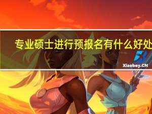 专业硕士进行预报名有什么好处吗