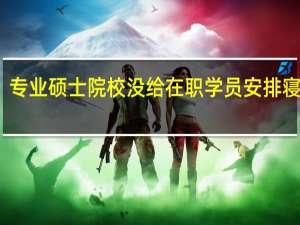 专业硕士院校没给在职学员安排寝室吗