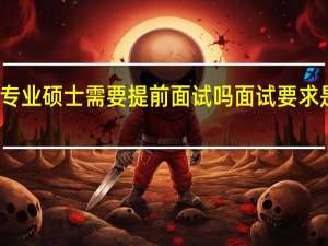 专业硕士需要提前面试吗面试要求是什么
