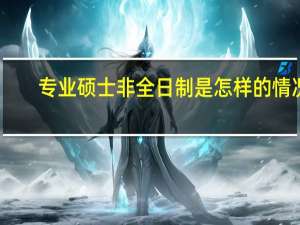 专业硕士非全日制是怎样的情况