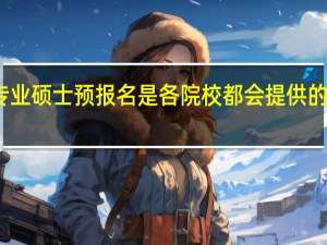 专业硕士预报名是各院校都会提供的环节吗