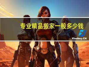 专业精品搬家一般多少钱