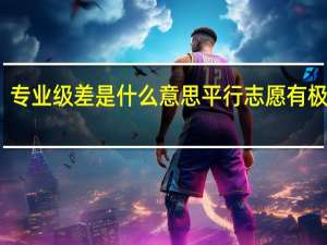专业级差是什么意思 平行志愿有极差吗