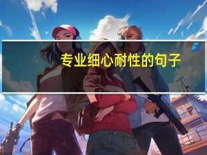 专业细心耐性的句子