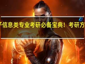 专业解读 | 电子信息类专业考研必备宝典！考研方向及院校最全分析！