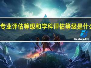 专业评估等级和学科评估等级是什么区别