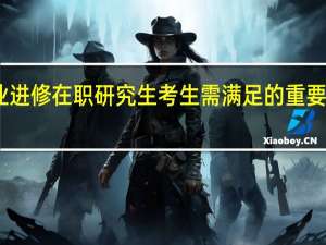 专业进修在职研究生考生需满足的重要素质要求