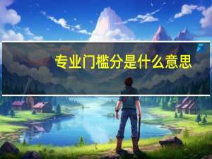 专业门槛分是什么意思