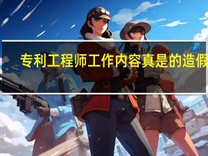 专利工程师工作内容真是的造假吗