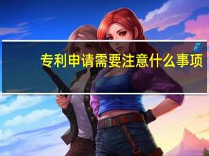 专利申请需要注意什么事项