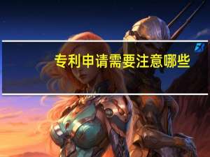 专利申请需要注意哪些