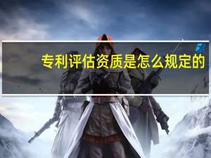 专利评估资质是怎么规定的