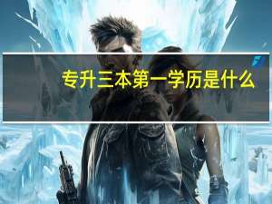 专升三本第一学历是什么