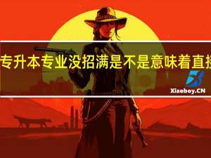 专升本专业没招满是不是意味着直接录取