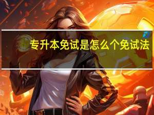 专升本免试是怎么个免试法