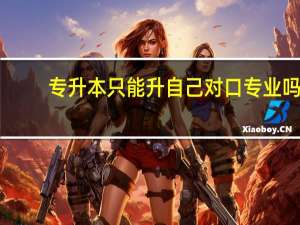 专升本只能升自己对口专业吗