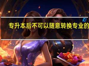 专升本后不可以随意转换专业的吗
