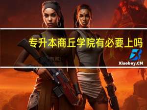 专升本商丘学院有必要上吗