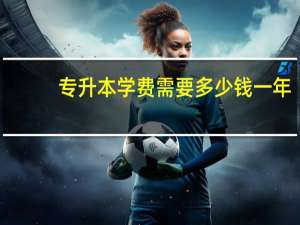专升本学费需要多少钱一年