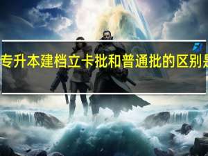 专升本建档立卡批和普通批的区别是什么