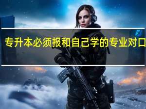 专升本必须报和自己学的专业对口的吗