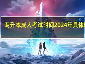 专升本成人考试时间2024年具体时间