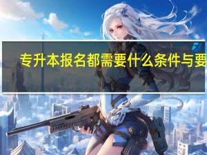 专升本报名都需要什么条件与要求