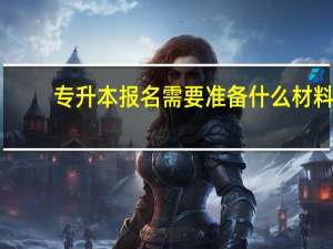 专升本报名需要准备什么材料