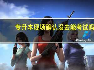 专升本现场确认没去能考试吗