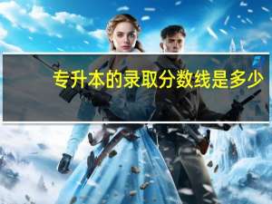 专升本的录取分数线是多少