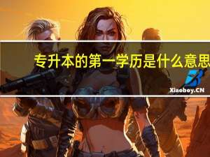 专升本的第一学历是什么意思（专升本的第一学历是什么）