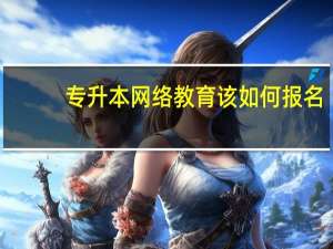 专升本网络教育该如何报名