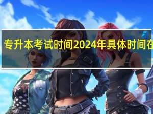 专升本考试时间2024年具体时间在几月