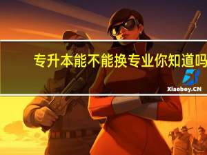 专升本能不能换专业你知道吗
