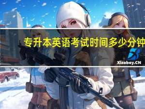 专升本英语考试时间多少分钟