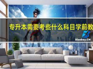 专升本需要考些什么科目学前教育