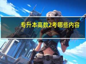专升本高数2考哪些内容