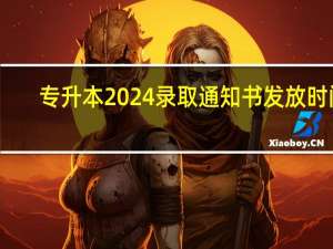 专升本2024录取通知书发放时间