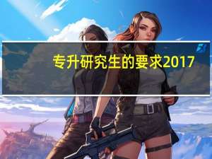 专升研究生的要求2017（专升研究生的要求）