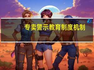 专卖警示教育制度机制（专卖制度简介）