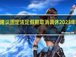 专家建议固定法定假期取消调休 2023年五一修5天