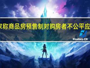 专家称商品房预售制对购房者不公平 应该怎么改
