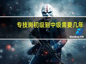 专技岗初级到中级需要几年