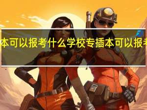 专插本可以报考什么学校 专插本可以报考哪些学校